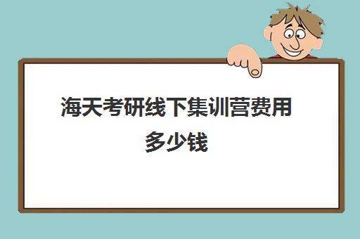 海天考研线下集训营费用多少钱（海天考研一对一价格）