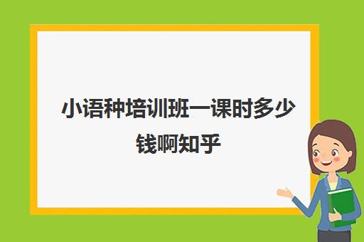 小语种培训班一课时多少钱啊知乎(小语种学费大约多少钱)