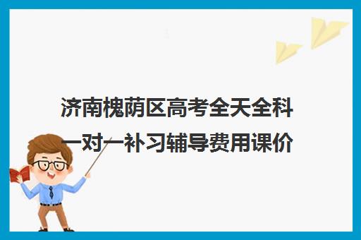 济南槐荫区高考全天全科一对一补习辅导费用课价格多少钱