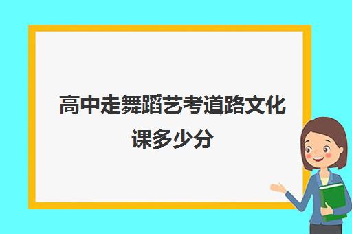 高中走舞蹈艺考道路文化课多少分(舞蹈专业文化课要求多少分)