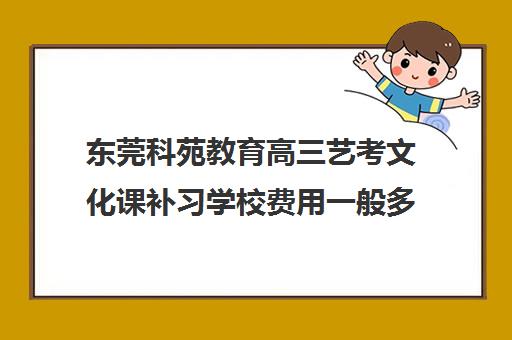 东莞科苑教育高三艺考文化课补习学校费用一般多少钱