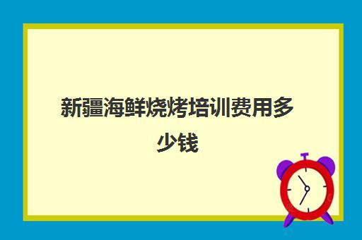 新疆海鲜烧烤培训费用多少钱(烧烤海鲜)