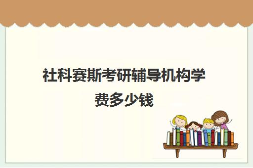 社科赛斯考研辅导机构学费多少钱（社科赛斯考研班价格）