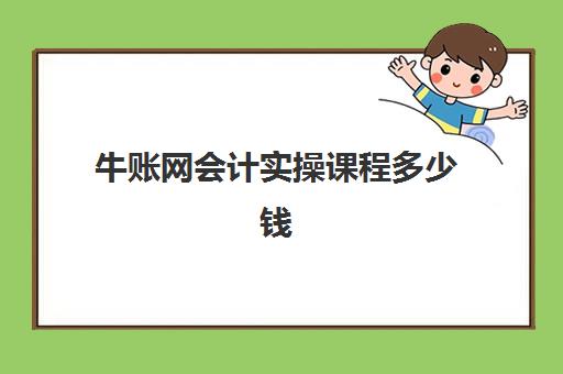 牛账网会计实操课程多少钱(牛账网和会计学堂哪个好)