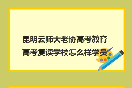 昆明云师大老协高考教育高考复读学校怎么样学员效果如何（云南高三复读学校排名）