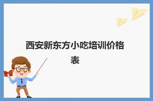 西安新东方小吃培训价格表(新东方烧烤学费价目表)