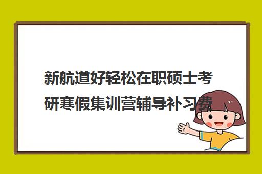 新航道好轻松在职硕士考研寒假集训营辅导补习费用标准价格表