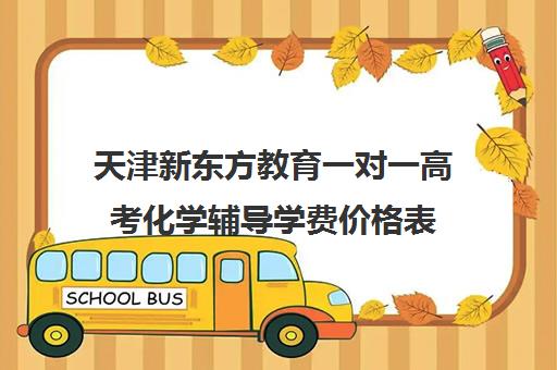 天津新东方教育一对一高考化学辅导学费价格表（新东方英语学费价目表）