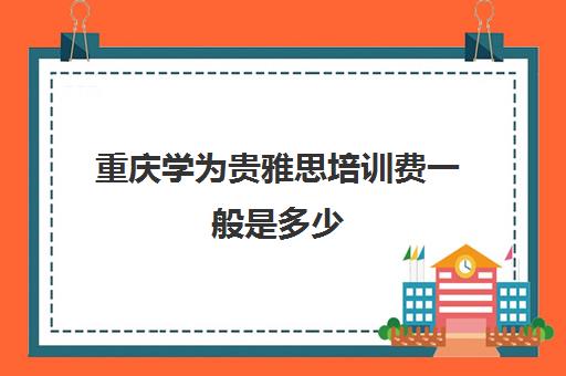 重庆学为贵雅思培训费一般是多少(学为贵雅思学费价格表)