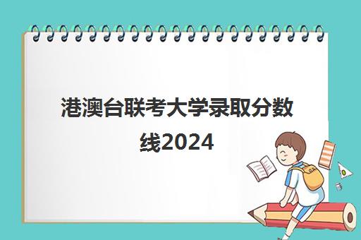 港澳台联考大学录取分数线2024(港澳台联考取消啦)