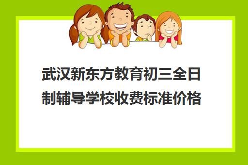 武汉新东方教育初三全日制辅导学校收费标准价格一览(初三有没有必要上全托培训班)