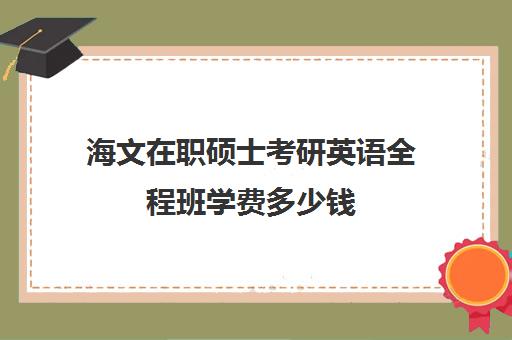 海文在职硕士考研英语全程班学费多少钱（海文考研官网首页）