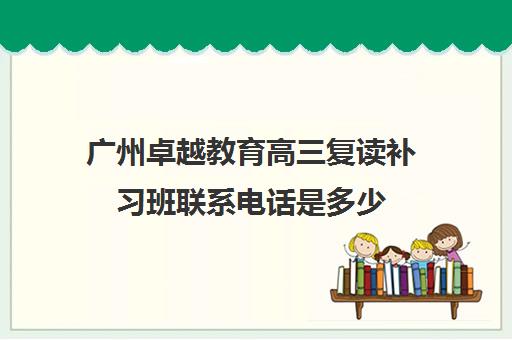 广州卓越教育高三复读补习班联系电话是多少