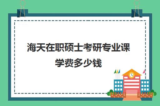 海天在职硕士考研专业课学费多少钱（花钱就能上的在职研究生）