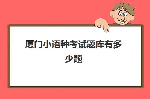 厦门小语种考试题库有多少题(小语种等级考试)