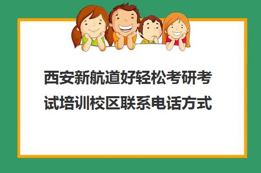 西安新航道好轻松考研考试培训校区联系电话方式（西安考研培训排行榜）