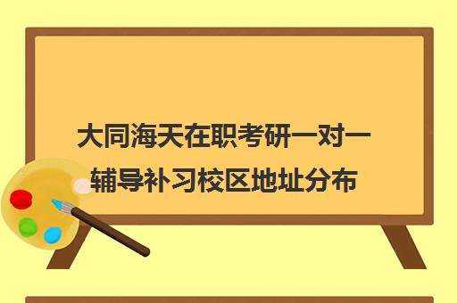 大同海天在职考研一对一辅导补习校区地址分布