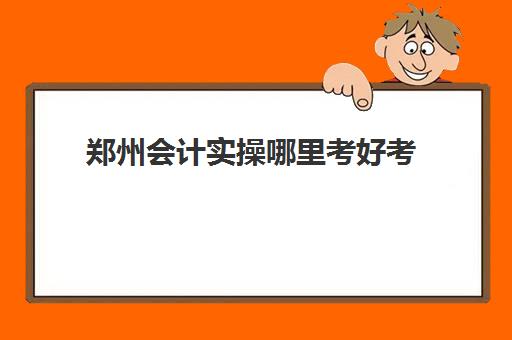 郑州会计实操哪里考好考(会计考8个证书)