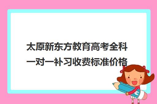 太原新东方教育高考全科一对一补习收费标准价格一览