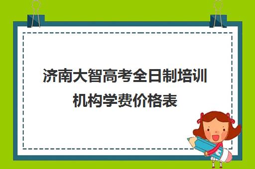 济南大智高考全日制培训机构学费价格表(济南辅导班机构哪家好)