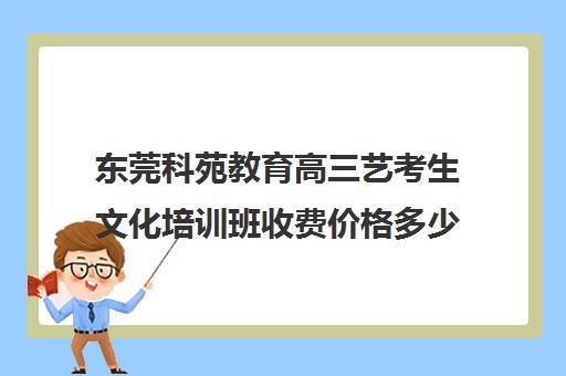 东莞科苑教育高三艺考生文化培训班收费价格多少钱(美术艺考培训班哪个好)