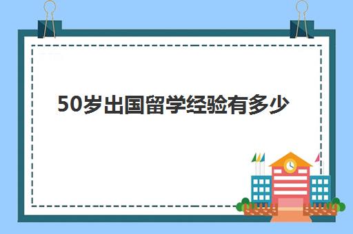 50岁出国留学经验有多少(50岁考雅思有用吗)