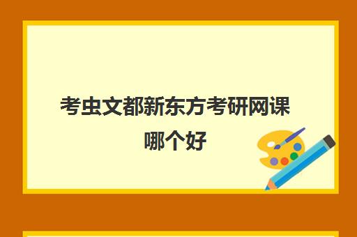 考虫文都新东方考研网课哪个好(新东方的考研课程怎么样)