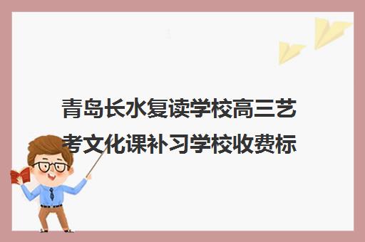 青岛长水复读学校高三艺考文化课补习学校收费标准价格一览