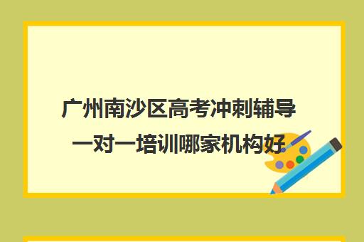 广州南沙区高考冲刺辅导一对一培训哪家机构好(南沙哪个辅导机构比较好)