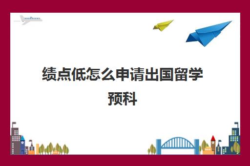 绩点低怎么申请出国留学预科(绩点3.5可以申请的国外大学)