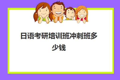 日语考研培训班冲刺班多少钱(日语专业怎么考研)