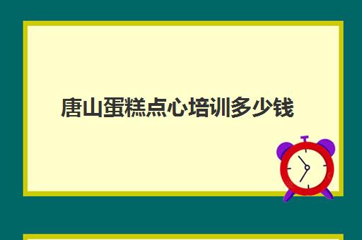 唐山蛋糕点心培训多少钱(唐山比较好的西点培训学校)