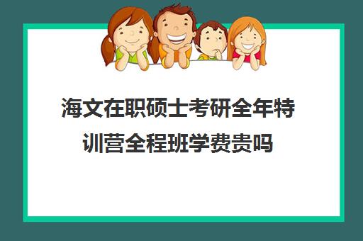 海文在职硕士考研全年特训营全程班学费贵吗（海文考研班多少钱）