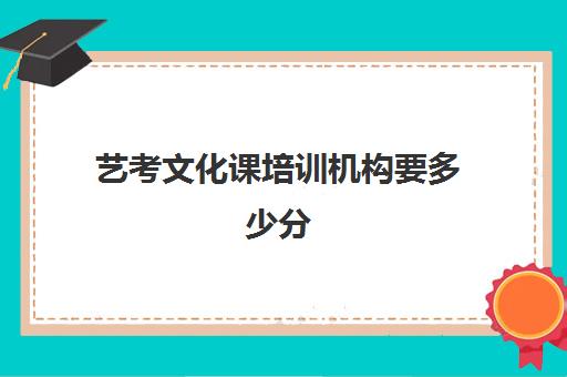 艺考文化课培训机构要多少分(艺考文化课集训学校哪里好)