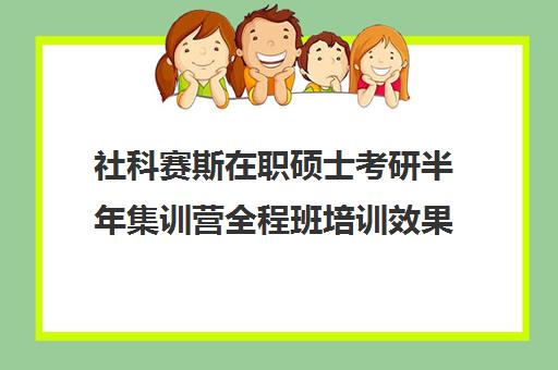 社科赛斯在职硕士考研半年集训营全程班培训效果如何？靠谱吗（在职研究生考试培训哪个机构更好）