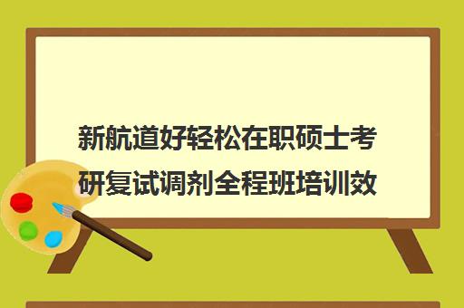 新航道好轻松在职硕士考研复试调剂全程班培训效果如何？靠谱吗（新航道考研培训机构怎么样）