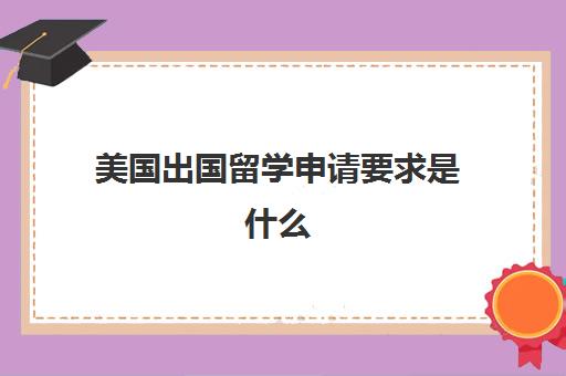 美国出国留学申请要求是什么(如何才能申请出国留学)