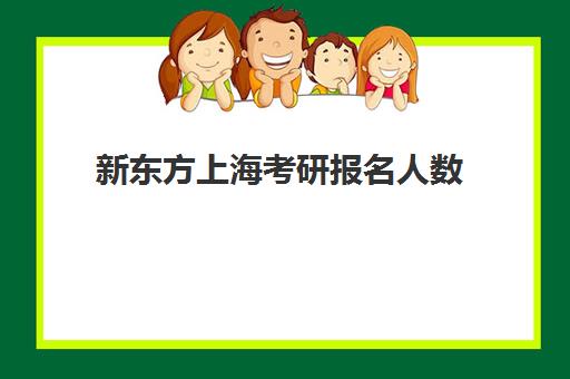 新东方上海考研报名人数(考研报名人数排行榜)