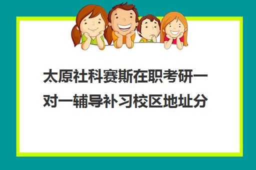 太原社科赛斯在职考研一对一辅导补习校区地址分布