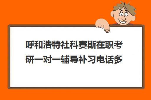 呼和浩特社科赛斯在职考研一对一辅导补习电话多少