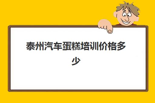 泰州汽车蛋糕培训价格多少(蛋糕师傅培训学校学费多少)