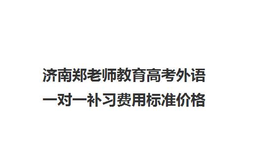 济南郑老师教育高考外语一对一补习费用标准价格表