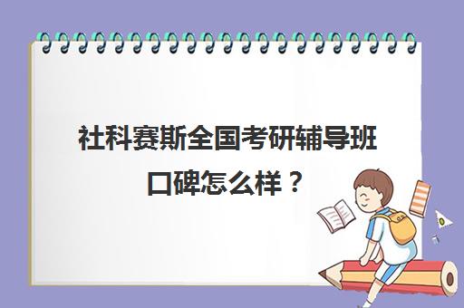 社科赛斯全国考研辅导班口碑怎么样？（社科赛斯考研班价格）