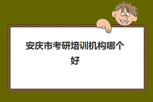 安庆市考研培训机构哪个好(安庆考研地点一般在哪)