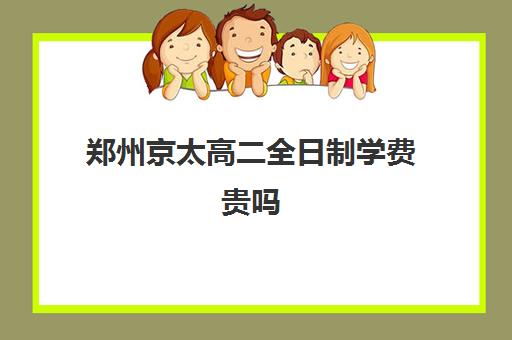 郑州京太高二全日制学费贵吗(全日制高中是什么意思)