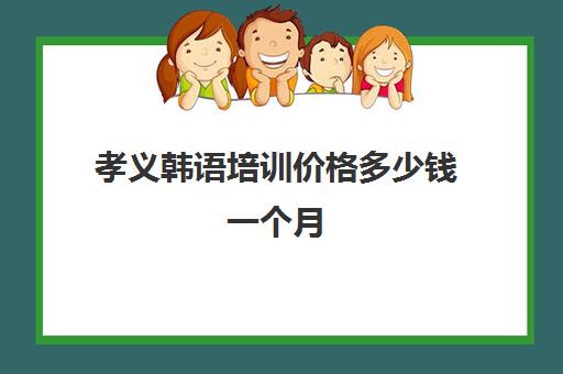 孝义韩语培训价格多少钱一个月(韩语一对一价格表)