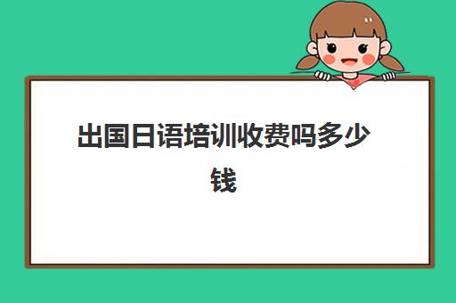 出国日语培训收费吗多少钱(日语培训高考班收费)