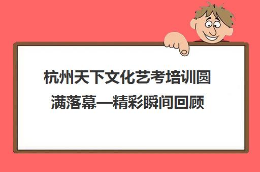 杭州天下文化艺考培训圆满落幕—精彩瞬间回顾