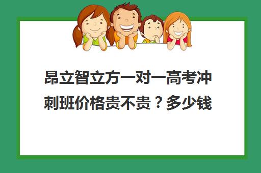 昂立智立方一对一高考冲刺班价格贵不贵？多少钱一年（昂立智立方高三一对一价格）