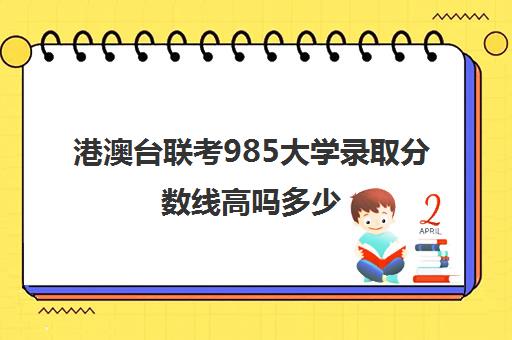 港澳台联考985大学录取分数线高吗多少(中山大学港澳台联考分数线)